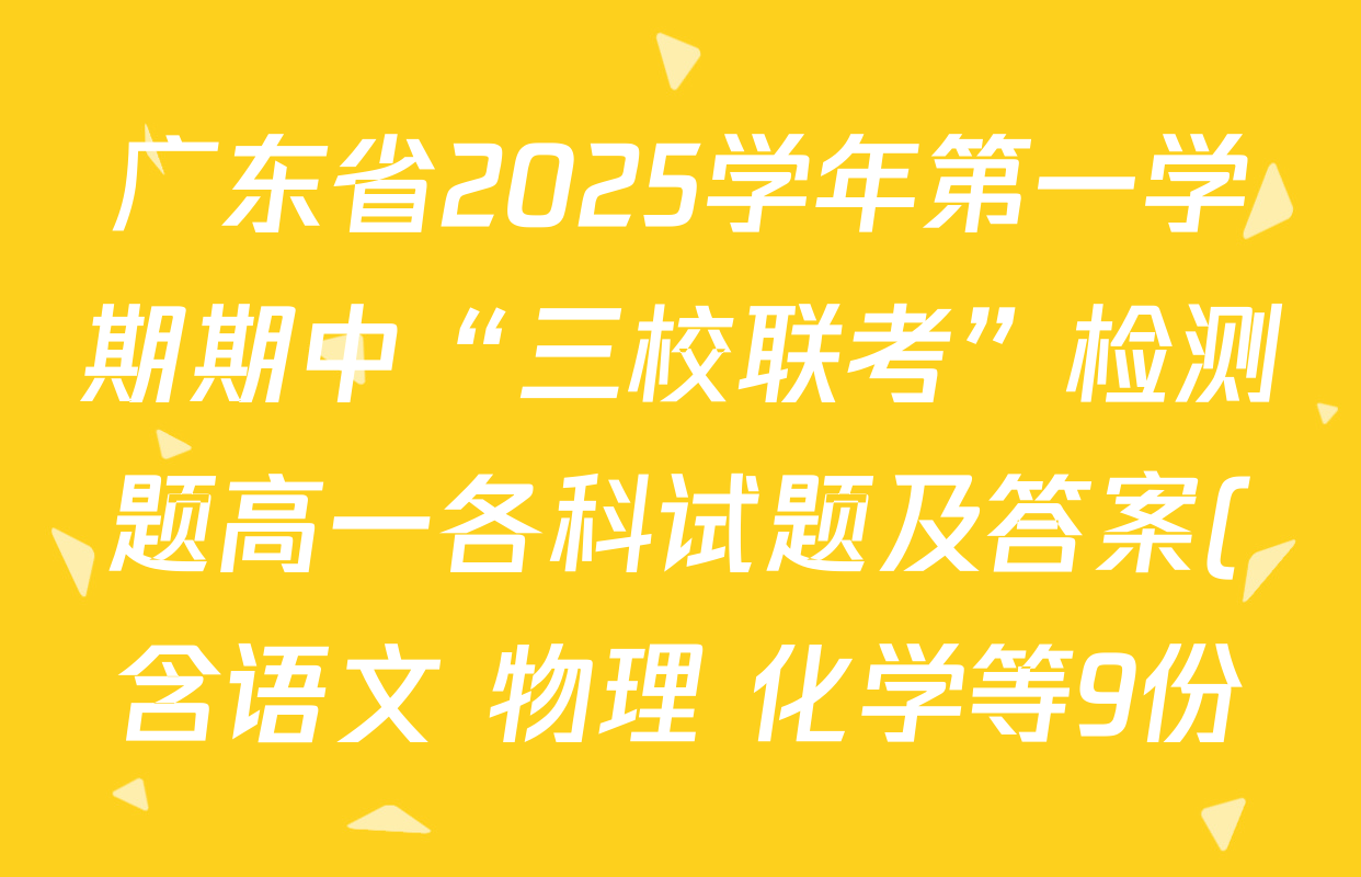 广东省2025学年第一学期期中“三校联考”检测题高一各科试题及答案(含语文 物理 化学等9份) 广东省2025学年第一学期期中“三校联考”检测题高一各科试题及答案(含语文 物理 化学等9份)